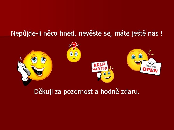 Nepůjde-li něco hned, nevěšte se, máte ještě nás ! Děkuji za pozornost a hodně