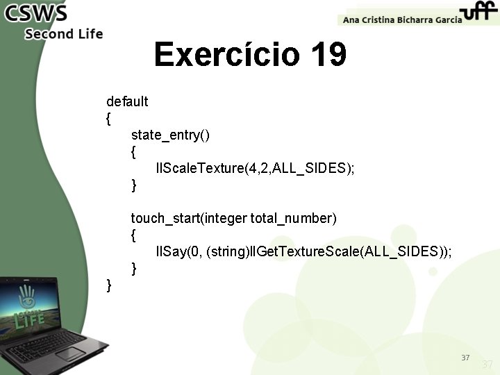 Exercício 19 default { state_entry() { ll. Scale. Texture(4, 2, ALL_SIDES); } touch_start(integer total_number)