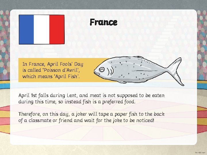 France In France, April Fools’ Day is called ‘Poisson d’Avril’, which means ‘April Fish’.