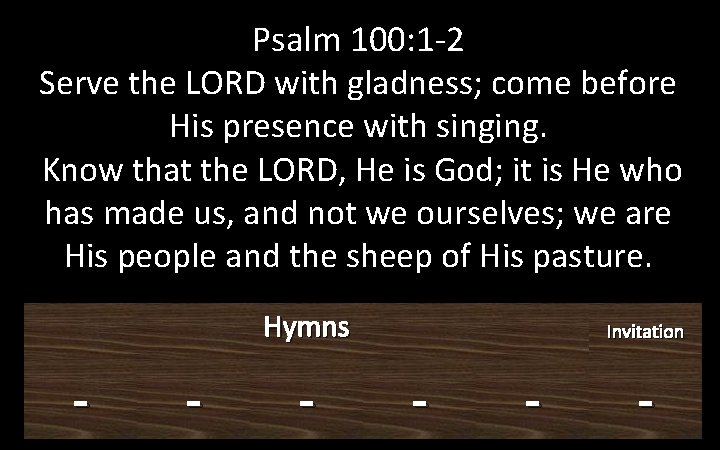 Psalm 100: 1 -2 Serve the LORD with gladness; come before His presence with