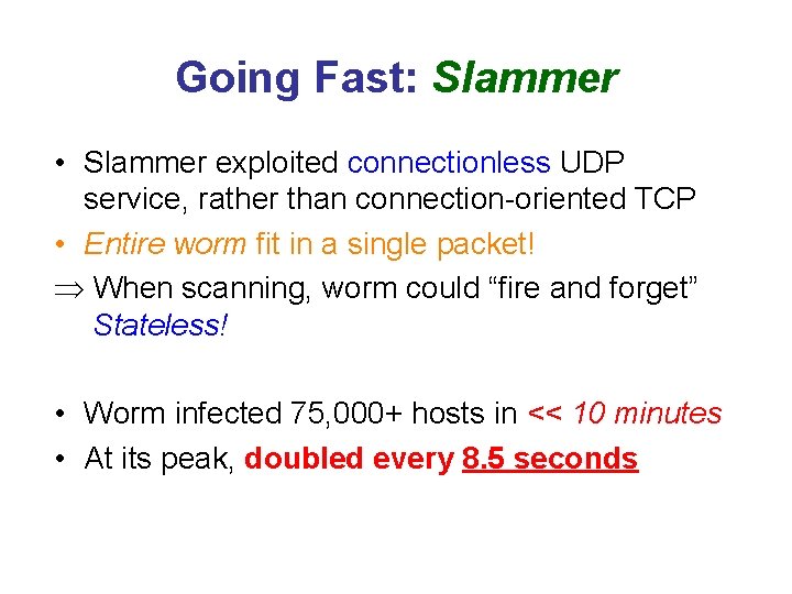 Going Fast: Slammer • Slammer exploited connectionless UDP service, rather than connection-oriented TCP •