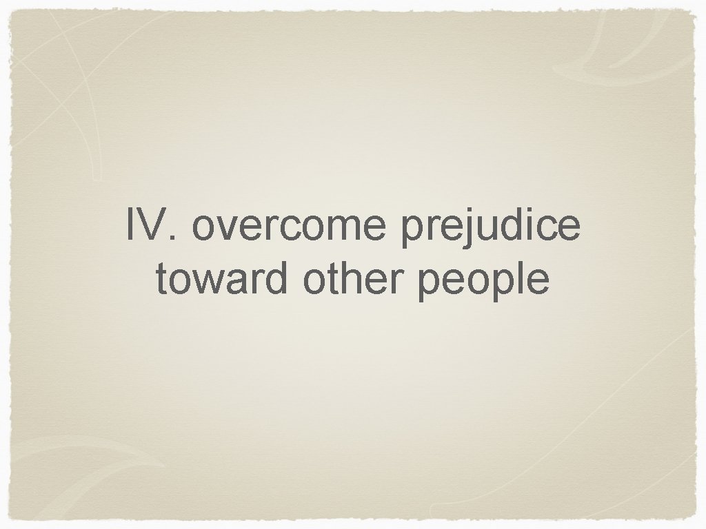 IV. overcome prejudice toward other people 