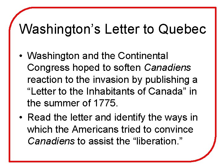 Washington’s Letter to Quebec • Washington and the Continental Congress hoped to soften Canadiens