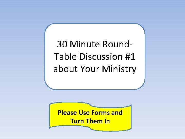30 Minute Round. Table Discussion #1 about Your Ministry Please Use Forms and Turn