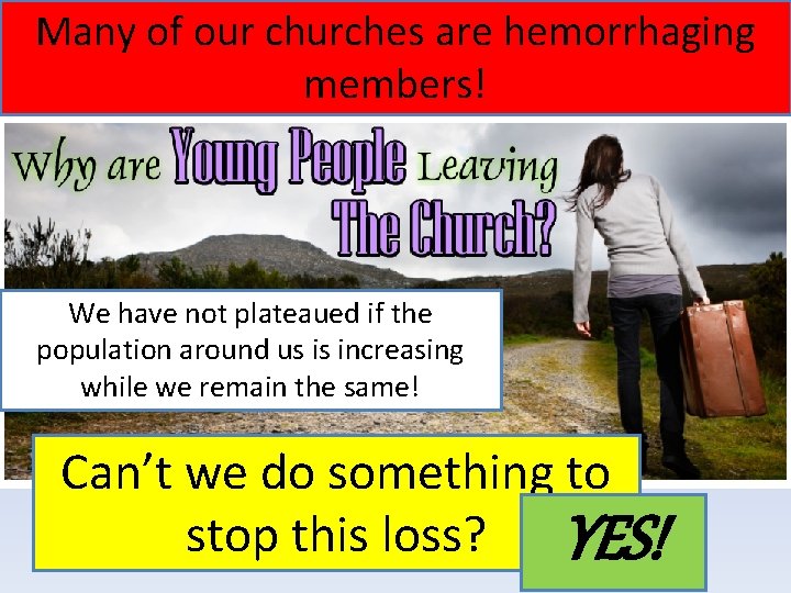 Many of our churches are hemorrhaging members! We have not plateaued if the population