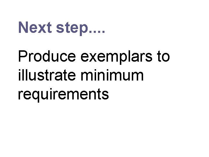 Next step. . Produce exemplars to illustrate minimum requirements 