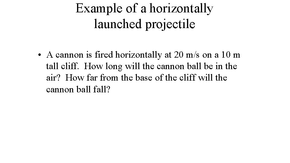 Example of a horizontally launched projectile • A cannon is fired horizontally at 20