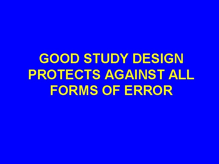 GOOD STUDY DESIGN PROTECTS AGAINST ALL FORMS OF ERROR 