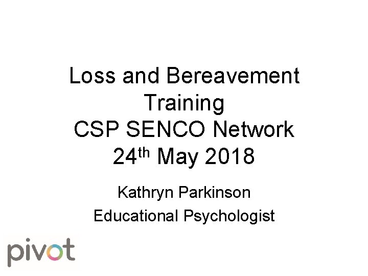 Loss and Bereavement Training CSP SENCO Network 24 th May 2018 Kathryn Parkinson Educational