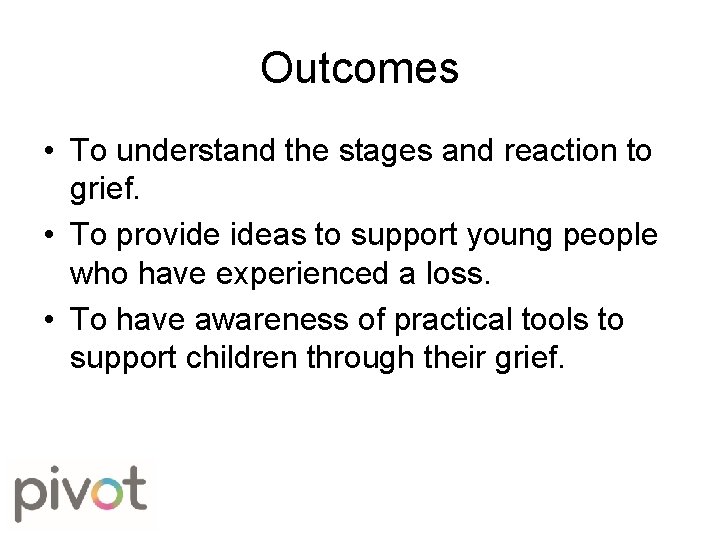 Outcomes • To understand the stages and reaction to grief. • To provide ideas