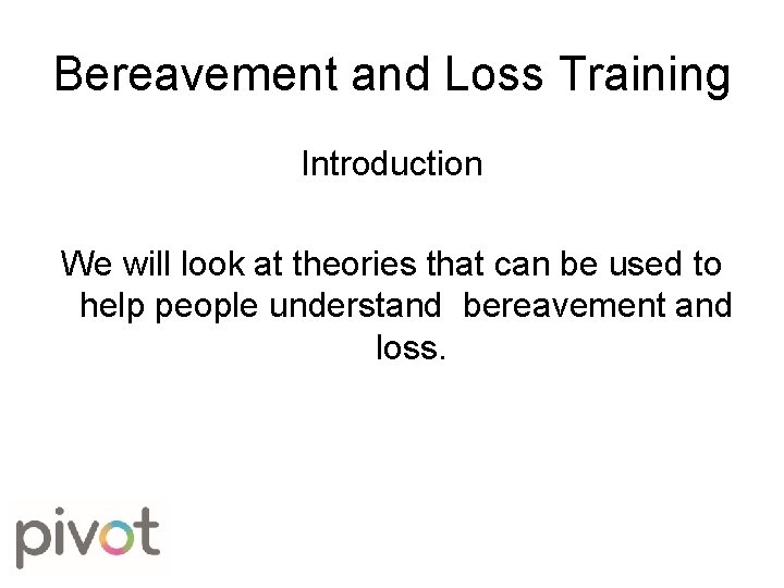 Bereavement and Loss Training Introduction We will look at theories that can be used