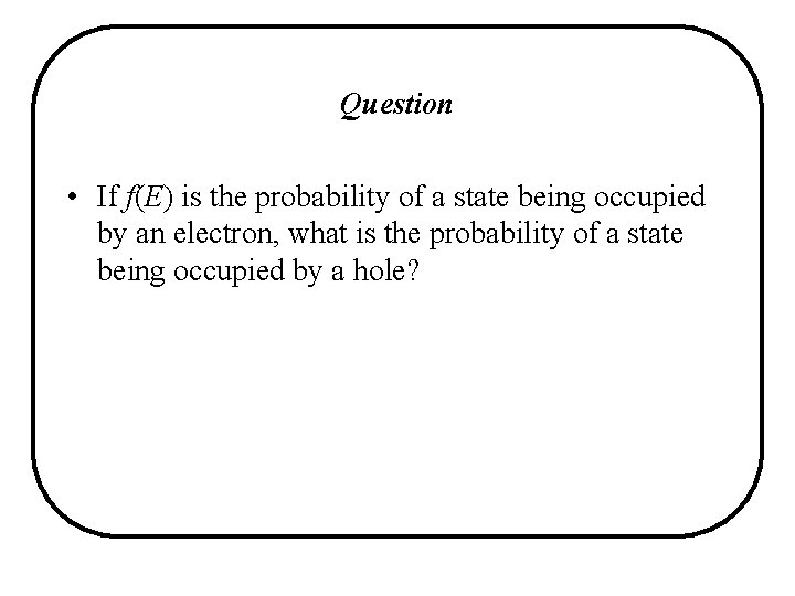Question • If f(E) is the probability of a state being occupied by an