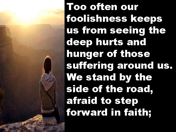 Too often our foolishness keeps us from seeing the deep hurts and hunger of