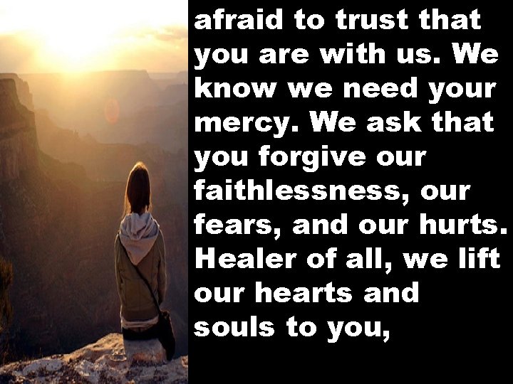 afraid to trust that you are with us. We know we need your mercy.