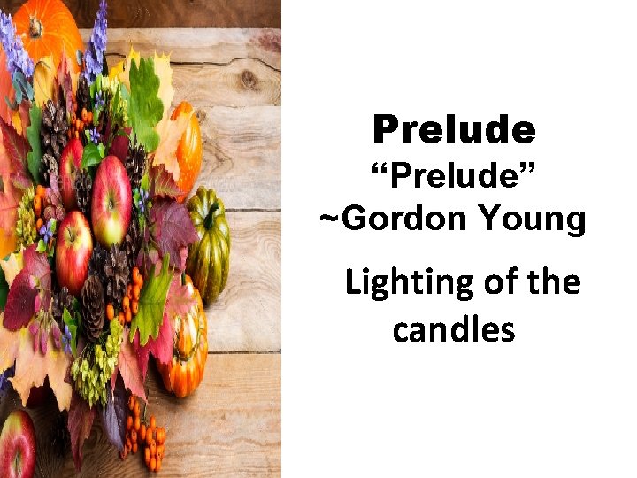 Prelude “Prelude” ~Gordon Young Lighting of the candles 