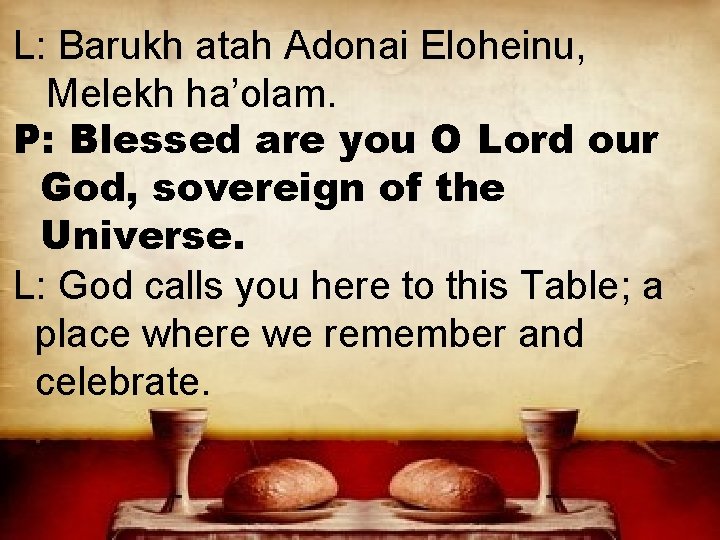 L: Barukh atah Adonai Eloheinu, Melekh ha’olam. P: Blessed are you O Lord our