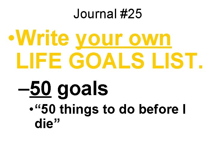 Journal #25 • Write your own LIFE GOALS LIST. – 50 goals • “