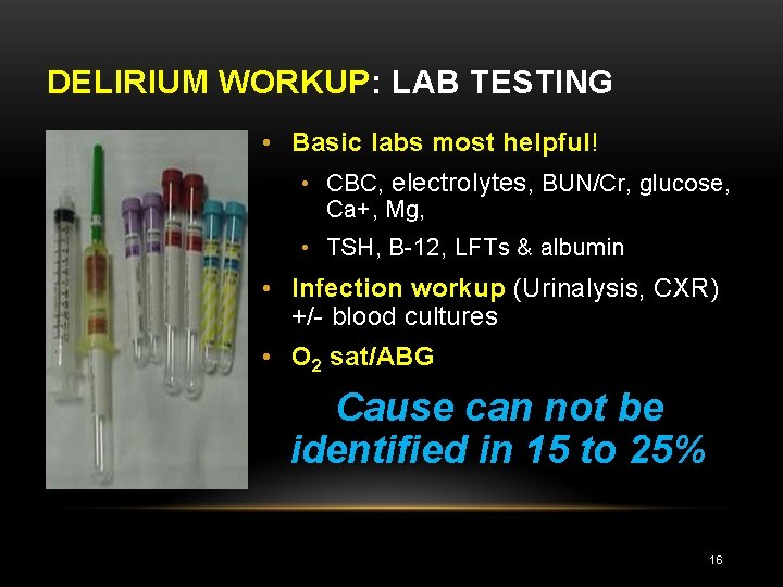 DELIRIUM WORKUP: LAB TESTING • Basic labs most helpful! • CBC, electrolytes, BUN/Cr, glucose,