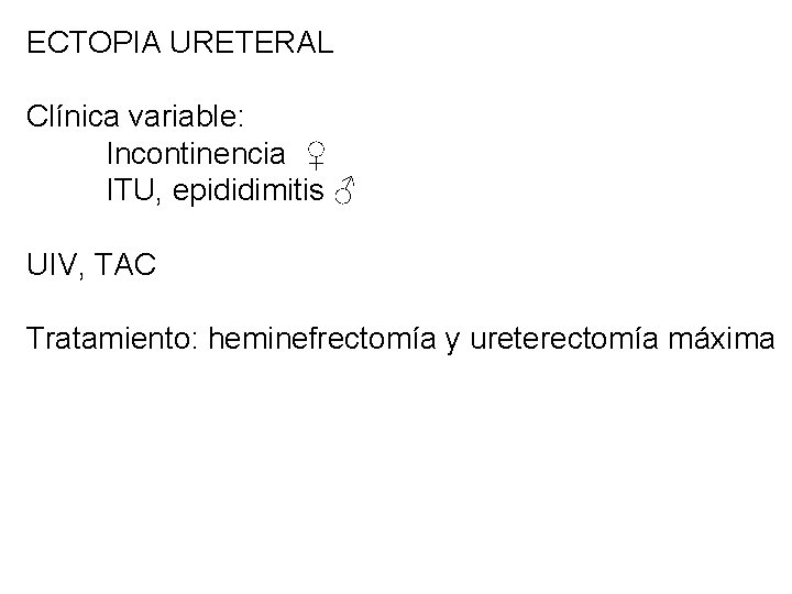 ECTOPIA URETERAL Clínica variable: Incontinencia ♀ ITU, epididimitis ♂ UIV, TAC Tratamiento: heminefrectomía y