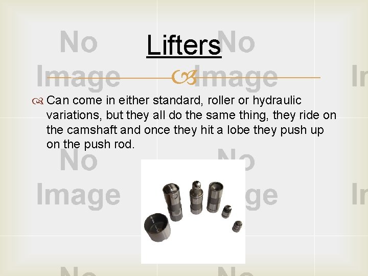 Lifters Can come in either standard, roller or hydraulic variations, but they all do