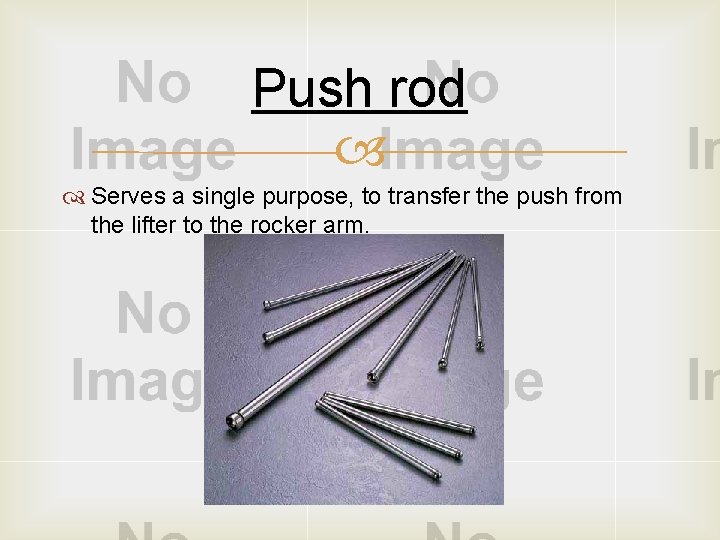 Push rod Serves a single purpose, to transfer the push from the lifter to