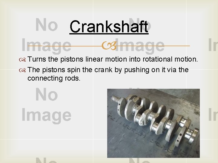 Crankshaft Turns the pistons linear motion into rotational motion. The pistons spin the crank