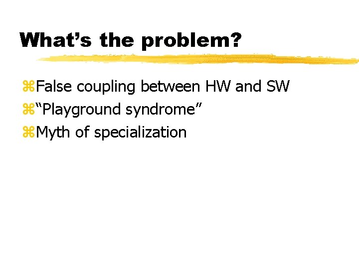 What’s the problem? z. False coupling between HW and SW z“Playground syndrome” z. Myth