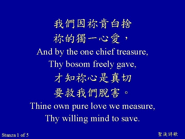 我們因祢肯白捨 祢的獨一心愛， And by the one chief treasure, Thy bosom freely gave, 才知祢心是真切 要救我們脫害。