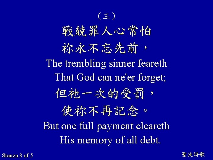 （三） 戰兢罪人心常怕 祢永不忘先前， The trembling sinner feareth That God can ne'er forget; 但祂一次的受罰， 使祢不再記念。