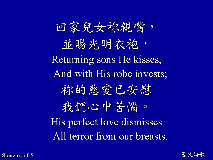 回家兒女祢親嘴, 並賜光明衣袍, Returning sons He kisses, And with His robe invests; 祢的慈愛已安慰 我們心中苦惱。 His 回家兒女祢親嘴, 並賜光明衣袍, Returning sons He kisses, And with His robe invests; 祢的慈愛已安慰 我們心中苦惱。 His