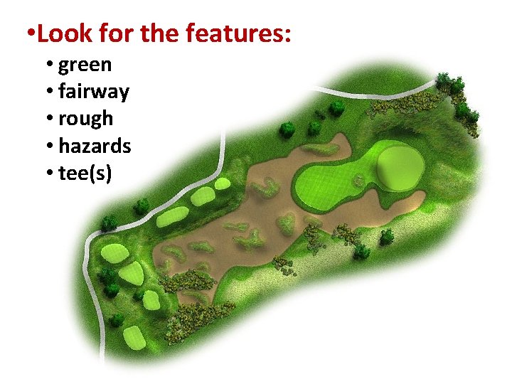 • Look for the features: • green • fairway • rough • hazards  • Look for the features: • green • fairway • rough • hazards
