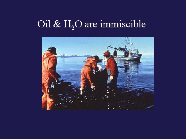 Oil & H 2 O are immiscible 