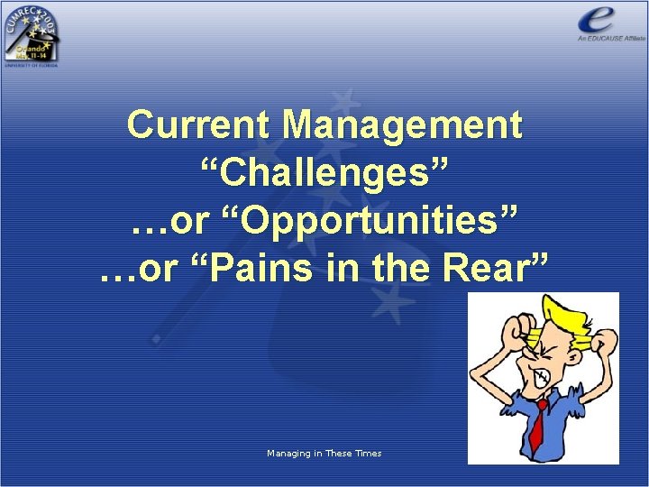 Current Management “Challenges” …or “Opportunities” …or “Pains in the Rear” Managing in These Times