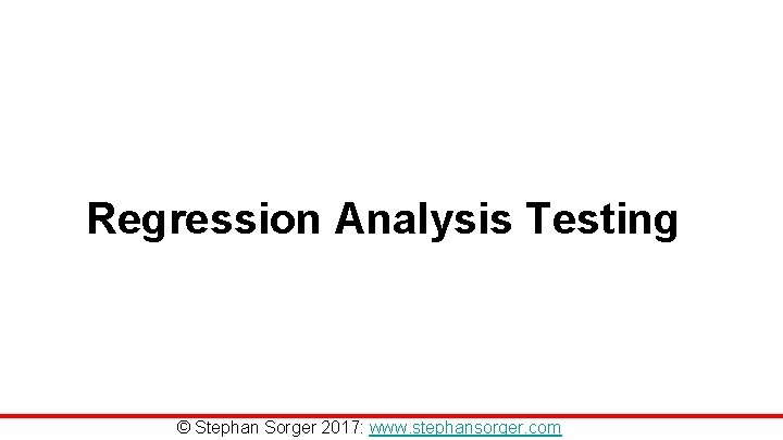 Regression Analysis Testing © Stephan Sorger 2017: www. stephansorger. com Regression Analysis Testing © Stephan Sorger 2017: www. stephansorger. com