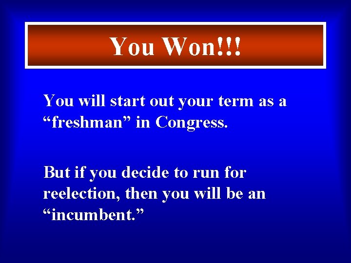 You Won!!! You will start out your term as a “freshman” in Congress. But
