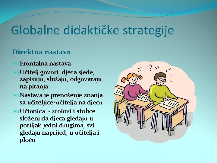 Globalne didaktičke strategije Direktna nastava Frontalna nastava Učitelj govori, djeca sjede, zapisuju, slušaju, odgovaraju