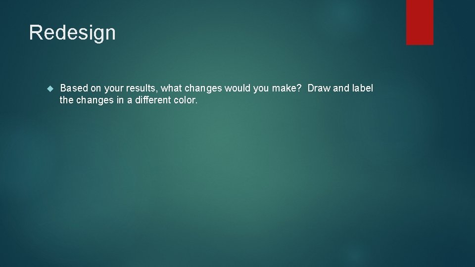 Redesign Based on your results, what changes would you make? Draw and label the Redesign Based on your results, what changes would you make? Draw and label the