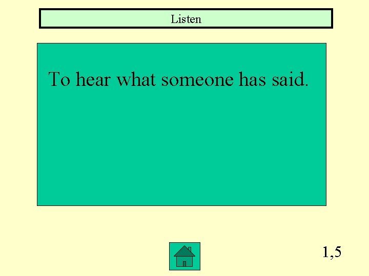Listen To hear what someone has said. 1, 5 
