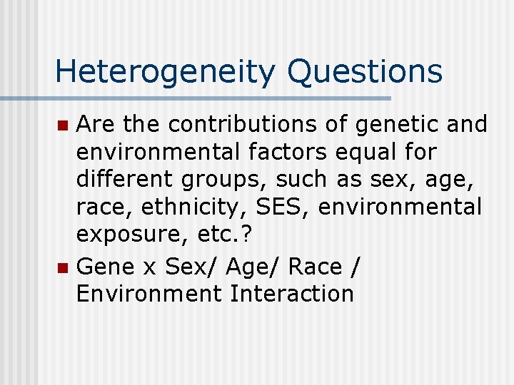 Heterogeneity Questions Are the contributions of genetic and environmental factors equal for different groups,