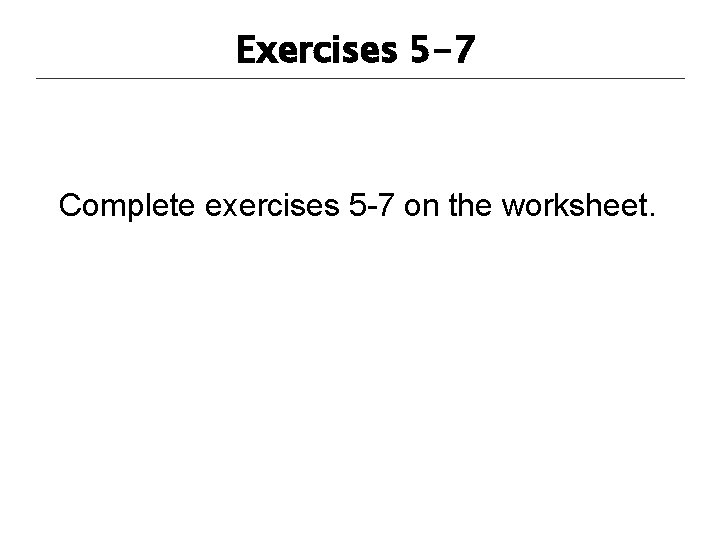 Exercises 5 -7 Complete exercises 5 -7 on the worksheet. 
