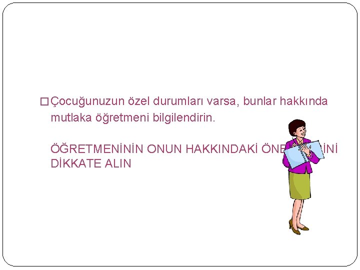 � Çocuğunuzun özel durumları varsa, bunlar hakkında mutlaka öğretmeni bilgilendirin. ÖĞRETMENİNİN ONUN HAKKINDAKİ ÖNERİLERİNİ