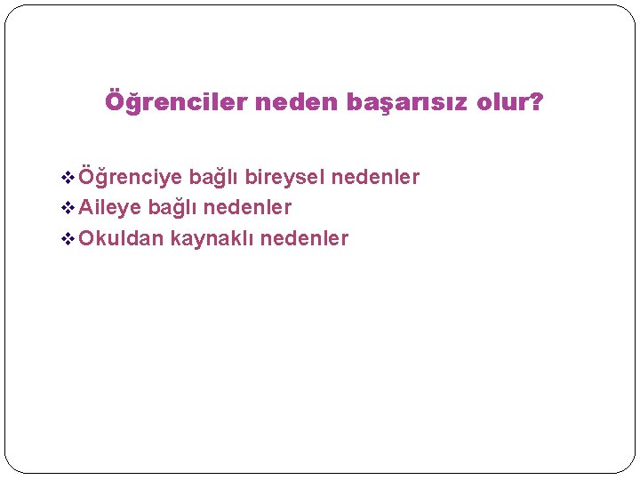 Öğrenciler neden başarısız olur? v Öğrenciye bağlı bireysel nedenler v Aileye bağlı nedenler v