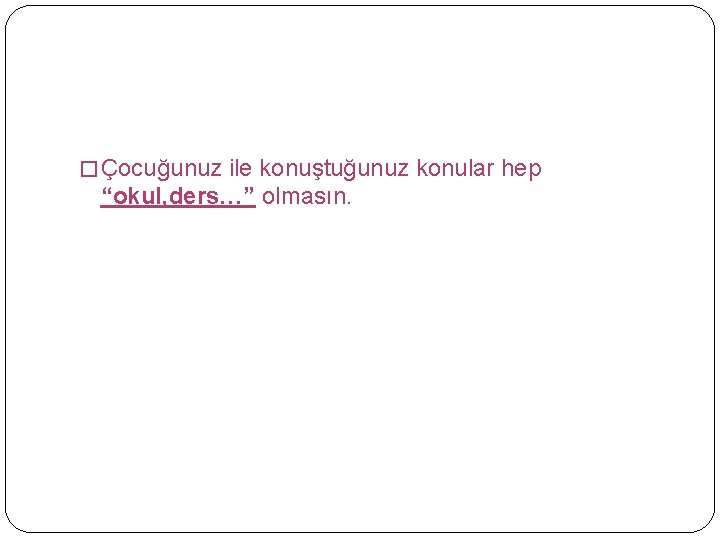 � Çocuğunuz ile konuştuğunuz konular hep “okul, ders…” olmasın. 