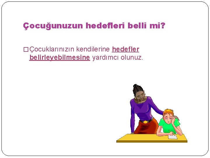 Çocuğunuzun hedefleri belli mi? � Çocuklarınızın kendilerine hedefler belirleyebilmesine yardımcı olunuz. 