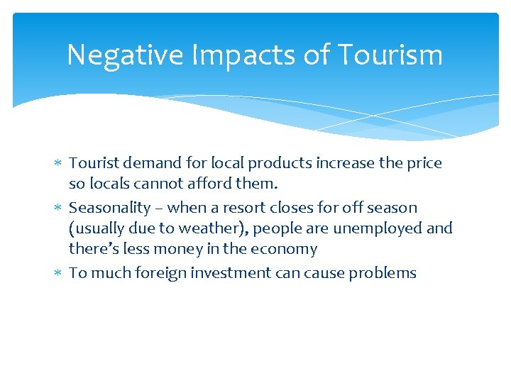 Negative Impacts of Tourism Tourist demand for local products increase the price so locals