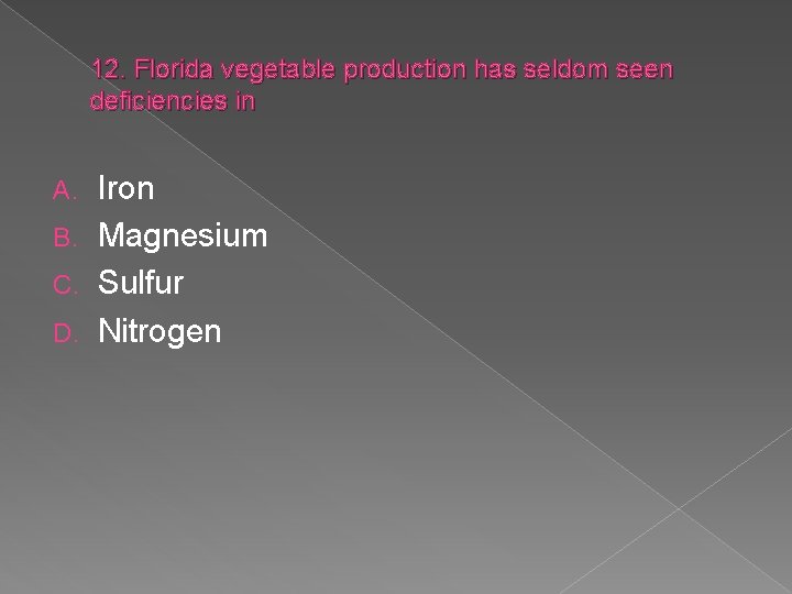 12. Florida vegetable production has seldom seen deficiencies in Iron B. Magnesium C. Sulfur