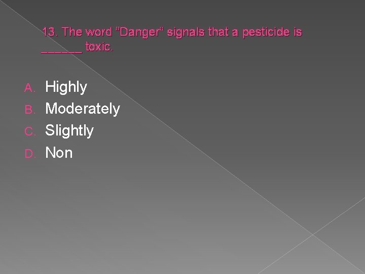 13. The word “Danger” signals that a pesticide is ______ toxic. Highly B. Moderately