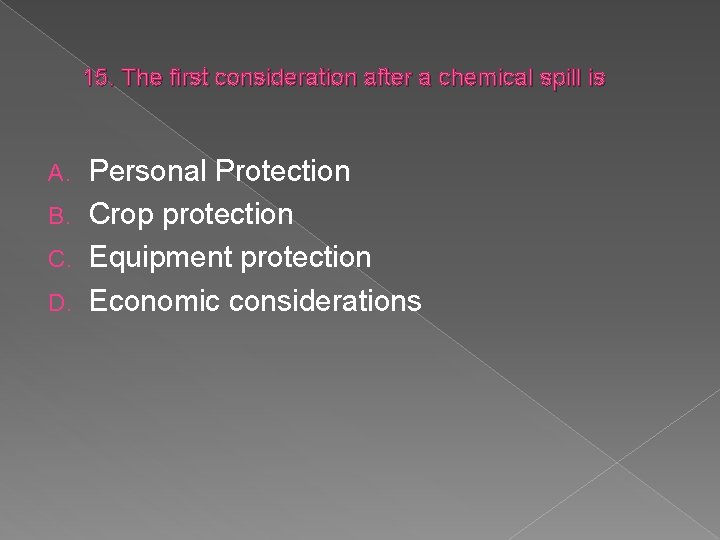 15. The first consideration after a chemical spill is Personal Protection B. Crop protection