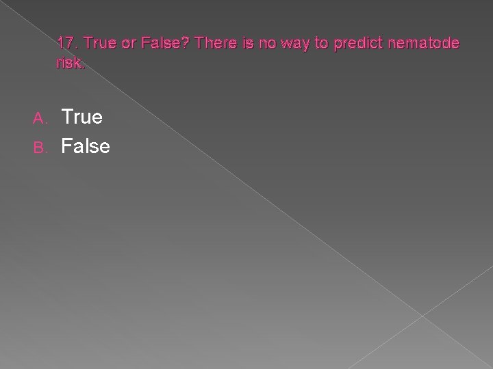 17. True or False? There is no way to predict nematode risk. True B.