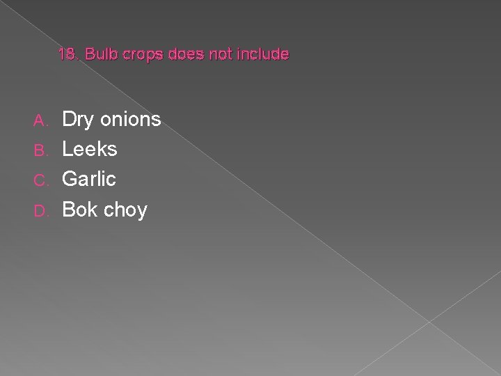 18. Bulb crops does not include Dry onions B. Leeks C. Garlic D. Bok